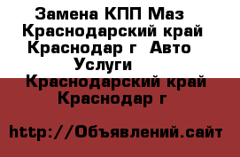 Замена КПП Маз - Краснодарский край, Краснодар г. Авто » Услуги   . Краснодарский край,Краснодар г.